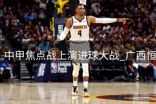 中甲焦点战上演进球大战 广西恒宸终场前4-4逼平定南赣联