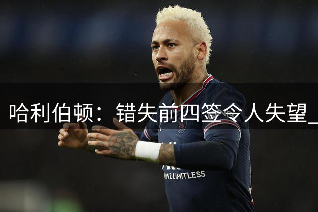 哈利伯顿：错失前四签令人失望 但我们得到了联盟最好中锋之一