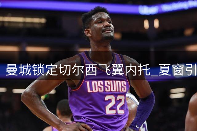 曼城锁定切尔西飞翼内托 夏窗引援瞄准多位欧洲当红边锋