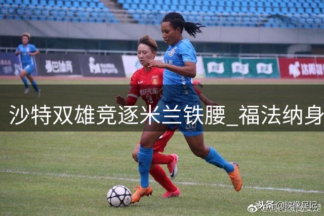 沙特双雄竞逐米兰铁腰 福法纳身价或突破2000万欧