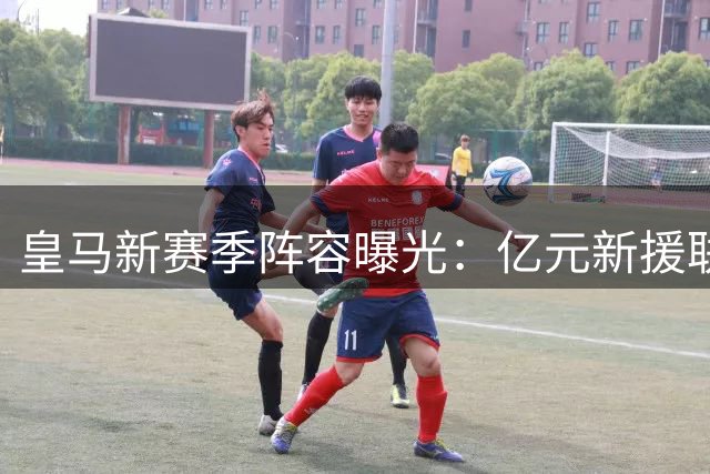 皇马新赛季阵容曝光：亿元新援联手维尼修斯 中场或迎曼城核心