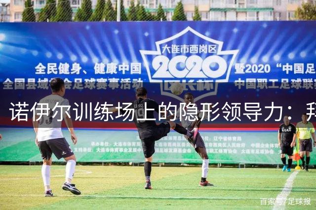 诺伊尔训练场上的隐形领导力：拜仁门神如何用行动重塑团队基因